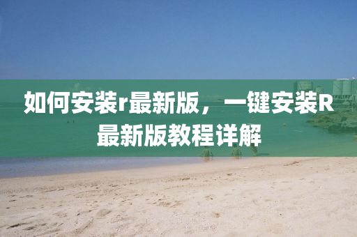 如何安裝r最新版，一鍵安裝R最新版教程詳解