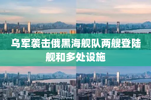烏軍襲擊俄黑海艦隊(duì)兩艘登陸艦和多處設(shè)施