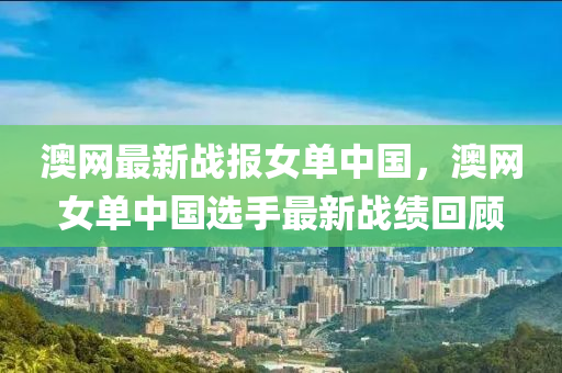 澳網(wǎng)最新戰(zhàn)報(bào)女單中國(guó)，澳網(wǎng)女單中國(guó)選手最新戰(zhàn)績(jī)回顧