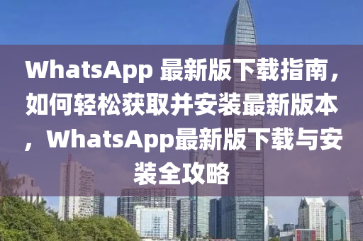 WhatsApp 最新版下載指南，如何輕松獲取并安裝最新版本，WhatsApp最新版下載與安裝全攻略
