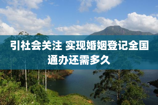 引社會(huì)關(guān)注 實(shí)現(xiàn)婚姻登記全國(guó)通辦還需多久