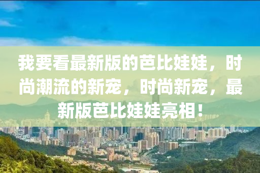 我要看最新版的芭比娃娃，時(shí)尚潮流的新寵，時(shí)尚新寵，最新版芭比娃娃亮相！