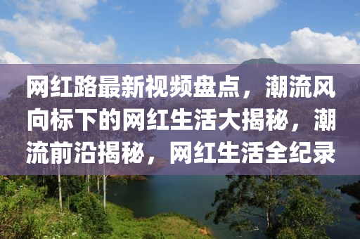 網(wǎng)紅路最新視頻盤點，潮流風向標下的網(wǎng)紅生活大揭秘，潮流前沿揭秘，網(wǎng)紅生活全紀錄