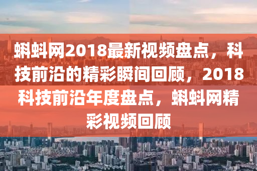 蝌蚪網(wǎng)2018最新視頻盤點(diǎn)，科技前沿的精彩瞬間回顧，2018科技前沿年度盤點(diǎn)，蝌蚪網(wǎng)精彩視頻回顧