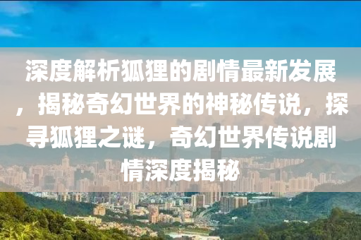 深度解析狐貍的劇情最新發(fā)展，揭秘奇幻世界的神秘傳說，探尋狐貍之謎，奇幻世界傳說劇情深度揭秘