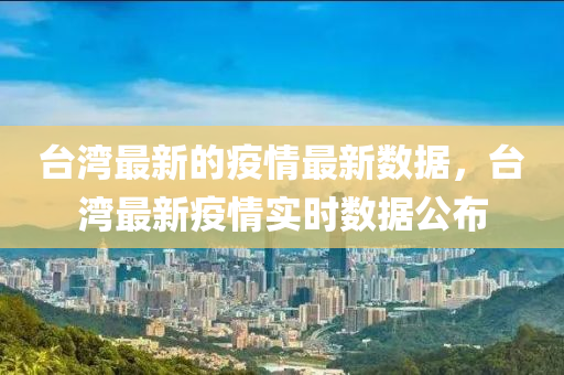 臺(tái)灣最新的疫情最新數(shù)據(jù)，臺(tái)灣最新疫情實(shí)時(shí)數(shù)據(jù)公布