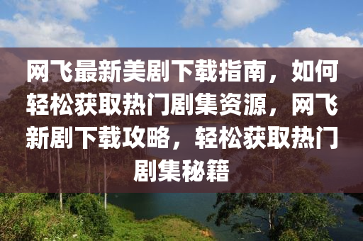 網(wǎng)飛最新美劇下載指南，如何輕松獲取熱門(mén)劇集資源，網(wǎng)飛新劇下載攻略，輕松獲取熱門(mén)劇集秘籍