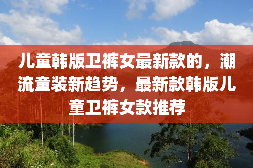 兒童韓版衛(wèi)褲女最新款的，潮流童裝新趨勢，最新款韓版兒童衛(wèi)褲女款推薦