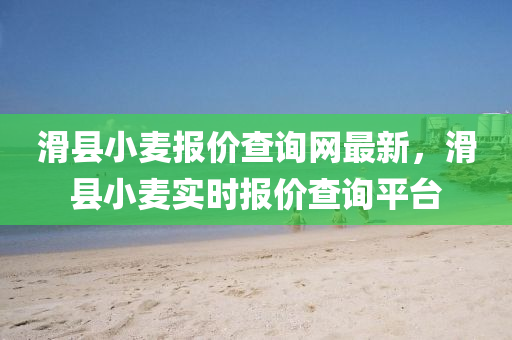 滑縣小麥報(bào)價(jià)查詢(xún)網(wǎng)最新，滑縣小麥實(shí)時(shí)報(bào)價(jià)查詢(xún)平臺(tái)