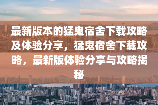 最新版本的猛鬼宿舍下載攻略及體驗(yàn)分享，猛鬼宿舍下載攻略，最新版體驗(yàn)分享與攻略揭秘