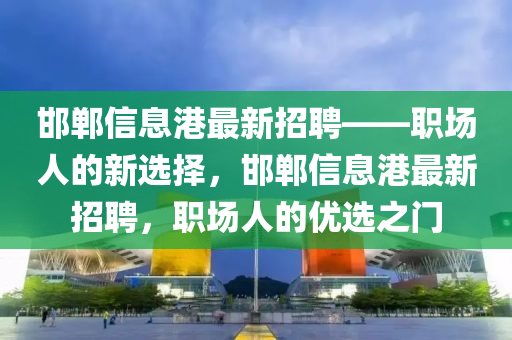 邯鄲信息港最新招聘——職場(chǎng)人的新選擇，邯鄲信息港最新招聘，職場(chǎng)人的優(yōu)選之門(mén)