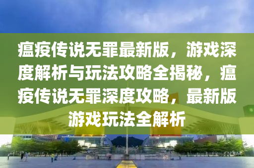 瘟疫傳說(shuō)無(wú)罪最新版，游戲深度解析與玩法攻略全揭秘，瘟疫傳說(shuō)無(wú)罪深度攻略，最新版游戲玩法全解析