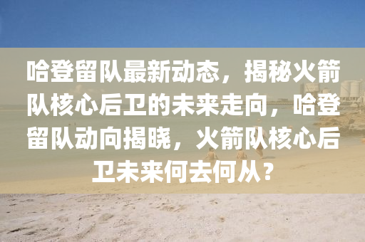 哈登留隊最新動態(tài)，揭秘火箭隊核心后衛(wèi)的未來走向，哈登留隊動向揭曉，火箭隊核心后衛(wèi)未來何去何從？