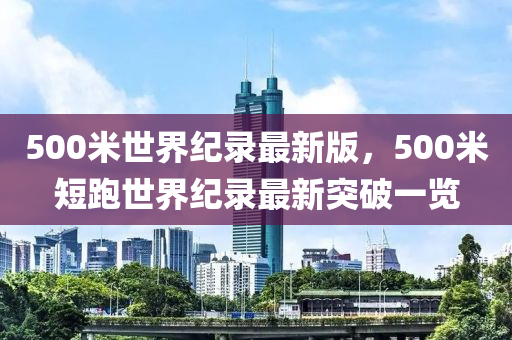 500米世界紀(jì)錄最新版，500米短跑世界紀(jì)錄最新突破一覽