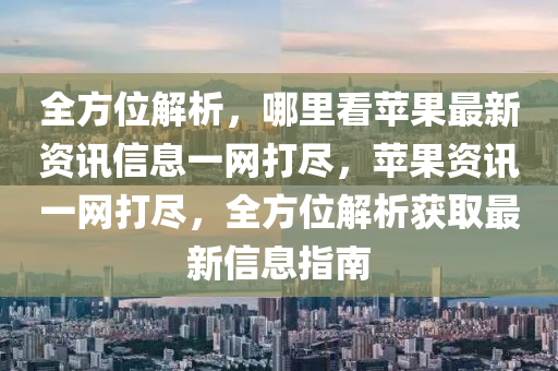 全方位解析，哪里看蘋果最新資訊信息一網(wǎng)打盡，蘋果資訊一網(wǎng)打盡，全方位解析獲取最新信息指南