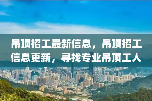 吊頂招工最新信息，吊頂招工信息更新，尋找專業(yè)吊頂工人