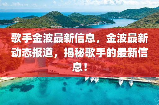 歌手金波最新信息，金波最新動(dòng)態(tài)報(bào)道，揭秘歌手的最新信息！