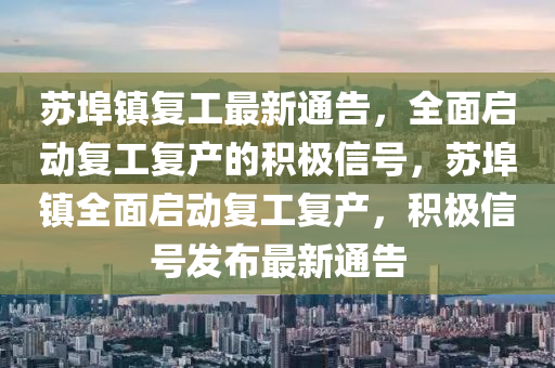 蘇埠鎮(zhèn)復(fù)工最新通告，全面啟動(dòng)復(fù)工復(fù)產(chǎn)的積極信號(hào)，蘇埠鎮(zhèn)全面啟動(dòng)復(fù)工復(fù)產(chǎn)，積極信號(hào)發(fā)布最新通告