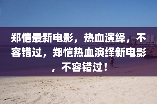 鄭愷最新電影，熱血演繹，不容錯(cuò)過，鄭愷熱血演繹新電影，不容錯(cuò)過！