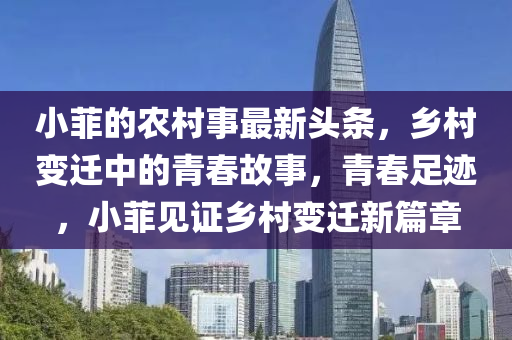 小菲的農(nóng)村事最新頭條，鄉(xiāng)村變遷中的青春故事，青春足跡，小菲見(jiàn)證鄉(xiāng)村變遷新篇章