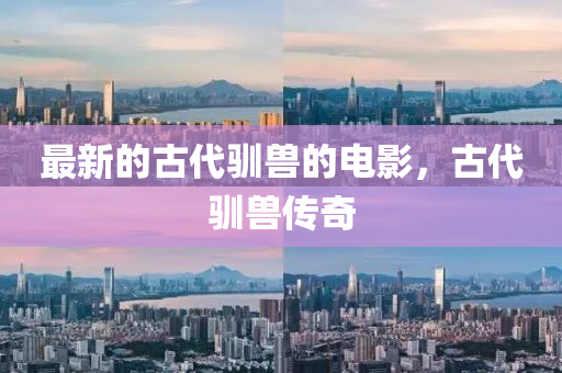 最新的古代馴獸的電影，古代馴獸傳奇