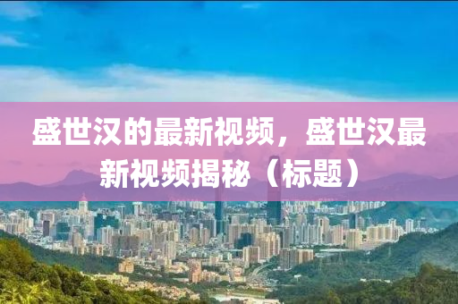 盛世漢的最新視頻，盛世漢最新視頻揭秘（標(biāo)題）