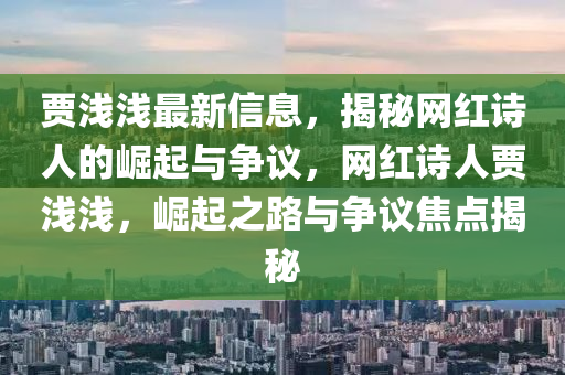 賈淺淺最新信息，揭秘網(wǎng)紅詩(shī)人的崛起與爭(zhēng)議，網(wǎng)紅詩(shī)人賈淺淺，崛起之路與爭(zhēng)議焦點(diǎn)揭秘
