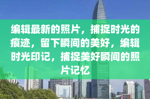 編輯最新的照片，捕捉時光的痕跡，留下瞬間的美好，編輯時光印記，捕捉美好瞬間的照片記憶