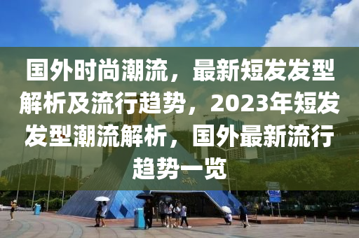 國外時尚潮流，最新短發(fā)發(fā)型解析及流行趨勢，2023年短發(fā)發(fā)型潮流解析，國外最新流行趨勢一覽