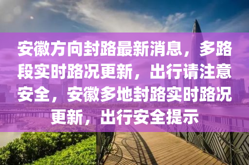安徽方向封路最新消息，多路段實(shí)時(shí)路況更新，出行請(qǐng)注意安全，安徽多地封路實(shí)時(shí)路況更新，出行安全提示