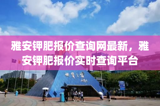 雅安鉀肥報(bào)價(jià)查詢網(wǎng)最新，雅安鉀肥報(bào)價(jià)實(shí)時(shí)查詢平臺(tái)