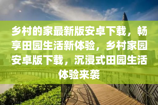 鄉(xiāng)村的家最新版安卓下載，暢享田園生活新體驗(yàn)，鄉(xiāng)村家園安卓版下載，沉浸式田園生活體驗(yàn)來襲