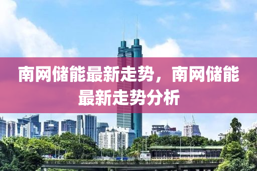 南網儲能最新走勢，南網儲能最新走勢分析