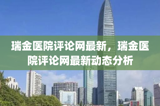 瑞金醫(yī)院評論網(wǎng)最新，瑞金醫(yī)院評論網(wǎng)最新動態(tài)分析
