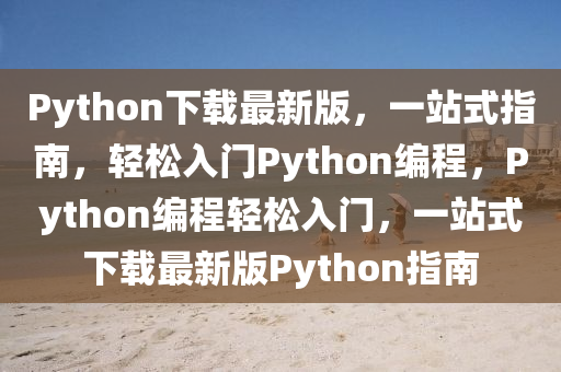 Python下載最新版，一站式指南，輕松入門Python編程，Python編程輕松入門，一站式下載最新版Python指南
