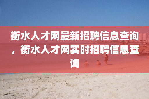 衡水人才網(wǎng)最新招聘信息查詢(xún)，衡水人才網(wǎng)實(shí)時(shí)招聘信息查詢(xún)