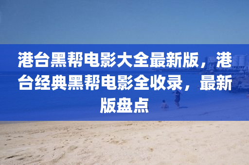 港臺黑幫電影大全最新版，港臺經(jīng)典黑幫電影全收錄，最新版盤點