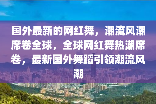 國外最新的網(wǎng)紅舞，潮流風(fēng)潮席卷全球，全球網(wǎng)紅舞熱潮席卷，最新國外舞蹈引領(lǐng)潮流風(fēng)潮