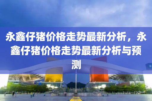 永鑫仔豬價格走勢最新分析，永鑫仔豬價格走勢最新分析與預(yù)測