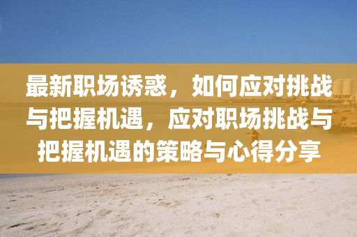 最新職場誘惑，如何應(yīng)對挑戰(zhàn)與把握機(jī)遇，應(yīng)對職場挑戰(zhàn)與把握機(jī)遇的策略與心得分享