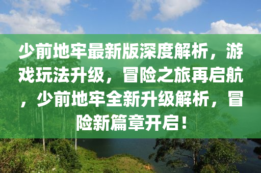 少前地牢最新版深度解析，游戲玩法升級，冒險之旅再啟航，少前地牢全新升級解析，冒險新篇章開啟！