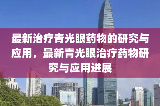 最新治療青光眼藥物的研究與應(yīng)用，最新青光眼治療藥物研究與應(yīng)用進(jìn)展