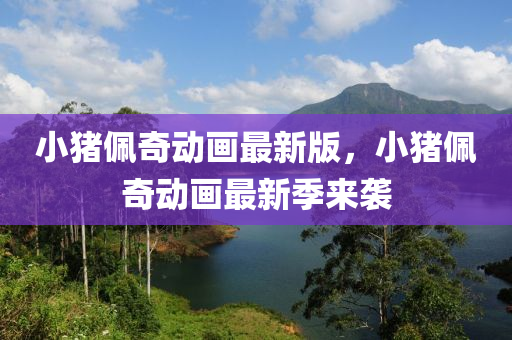 小豬佩奇動(dòng)畫(huà)最新版，小豬佩奇動(dòng)畫(huà)最新季來(lái)襲