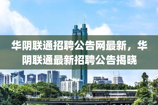 華陰聯(lián)通招聘公告網(wǎng)最新，華陰聯(lián)通最新招聘公告揭曉