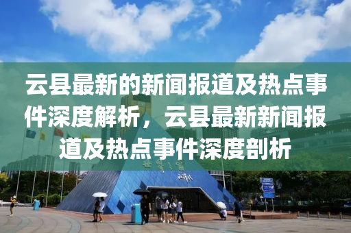 云縣最新的新聞報道及熱點(diǎn)事件深度解析，云縣最新新聞報道及熱點(diǎn)事件深度剖析