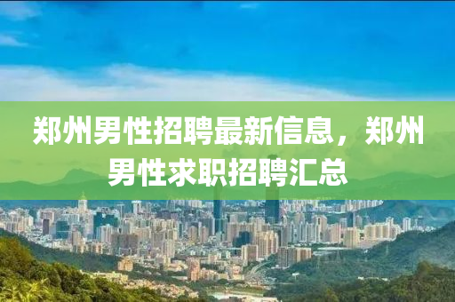鄭州男性招聘最新信息，鄭州男性求職招聘匯總