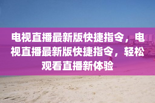 電視直播最新版快捷指令，電視直播最新版快捷指令，輕松觀看直播新體驗
