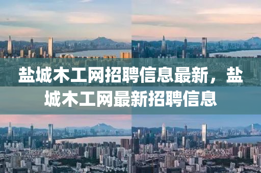 鹽城木工網(wǎng)招聘信息最新，鹽城木工網(wǎng)最新招聘信息