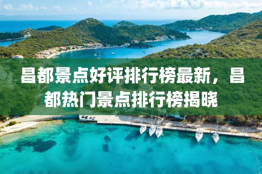 昌都景點好評排行榜最新，昌都熱門景點排行榜揭曉