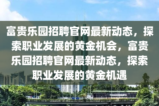 富貴樂(lè)園招聘官網(wǎng)最新動(dòng)態(tài)，探索職業(yè)發(fā)展的黃金機(jī)會(huì)，富貴樂(lè)園招聘官網(wǎng)最新動(dòng)態(tài)，探索職業(yè)發(fā)展的黃金機(jī)遇